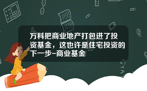万科把商业地产打包进了投资基金,这也许是住宅投资的下一步-商业基金