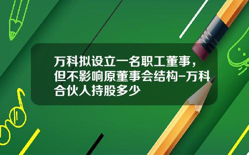 万科拟设立一名职工董事,但不影响原董事会结构-万科合伙人持股多少