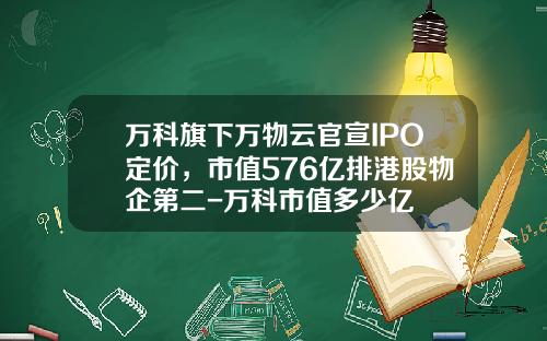 万科旗下万物云官宣IPO定价，市值576亿排港股物企第二-万科市值多少亿