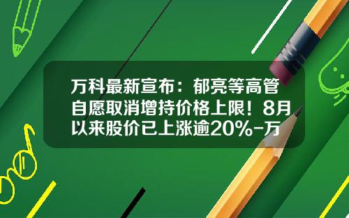 万科最新宣布：郁亮等高管自愿取消增持价格上限！8月以来股价已上涨逾20%-万科股票最高价是多少