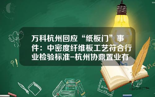 万科杭州回应“纸板门”事件：中密度纤维板工艺符合行业检验标准-杭州协鼎置业有限公司