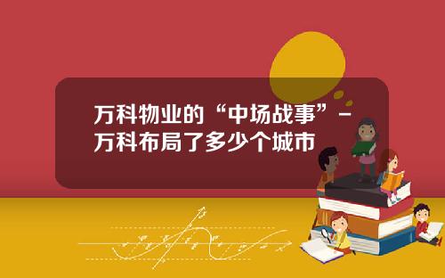 万科物业的“中场战事”-万科布局了多少个城市