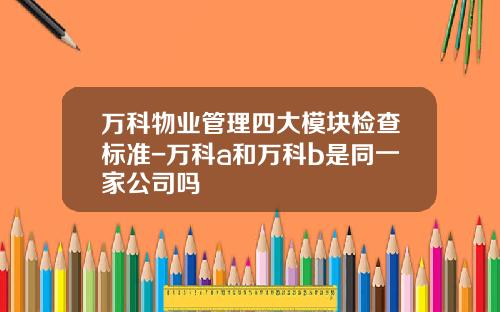 万科物业管理四大模块检查标准-万科a和万科b是同一家公司吗