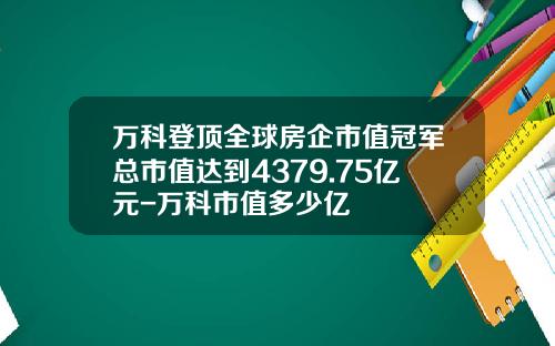 万科登顶全球房企市值冠军总市值达到4379.75亿元-万科市值多少亿