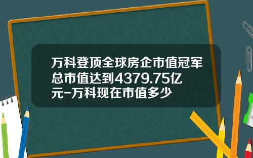 万科登顶全球房企市值冠军总市值达到4379.75亿元-万科现在市值多少