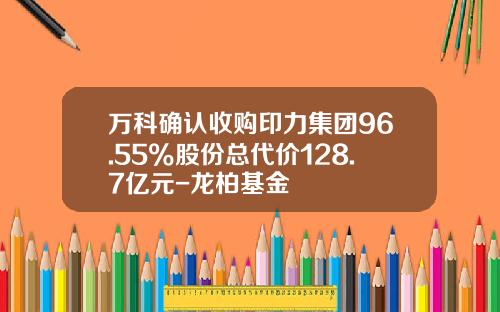 万科确认收购印力集团96.55%股份总代价128.7亿元-龙柏基金