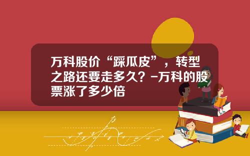 万科股价“踩瓜皮”，转型之路还要走多久？-万科的股票涨了多少倍