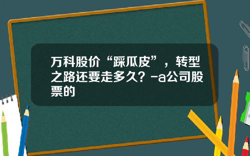 万科股价“踩瓜皮”，转型之路还要走多久？-a公司股票的