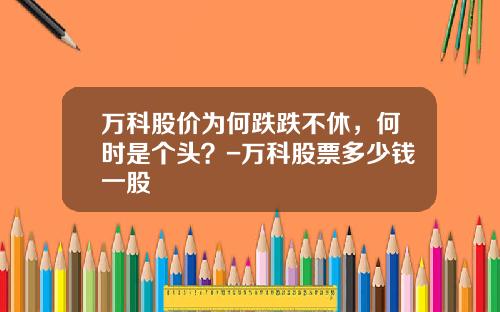 万科股价为何跌跌不休,何时是个头?-万科股票多少钱一股