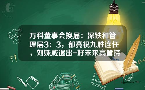 万科董事会换届：深铁和管理层3：3，郁亮祝九胜连任，刘姝威退出-好未来高管持股多少