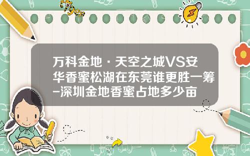 万科金地·天空之城VS安华香蜜松湖在东莞谁更胜一筹-深圳金地香蜜占地多少亩