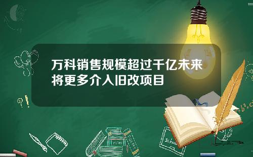万科销售规模超过千亿未来将更多介入旧改项目