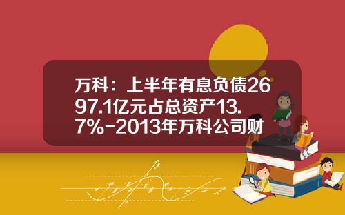 万科：上半年有息负债2697.1亿元占总资产13.7%-2013年万科公司财务报表