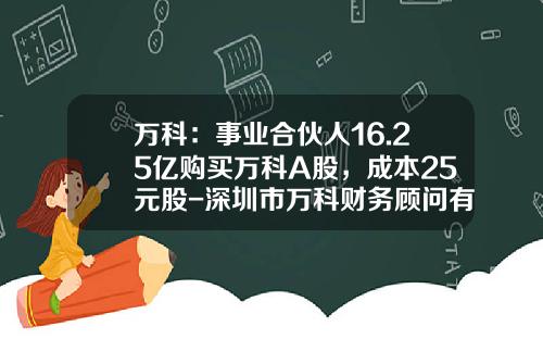 万科：事业合伙人16.25亿购买万科A股，成本25元股-深圳市万科财务顾问有限公司