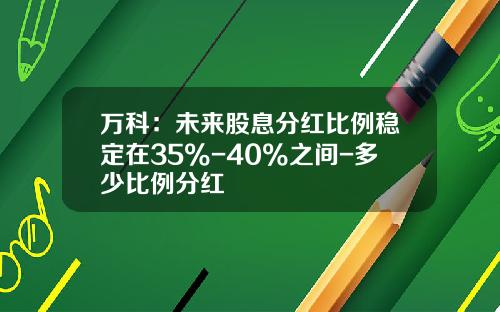 万科：未来股息分红比例稳定在35%-40%之间-多少比例分红
