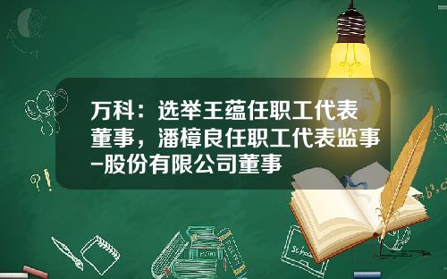 万科：选举王蕴任职工代表董事，潘樟良任职工代表监事-股份有限公司董事