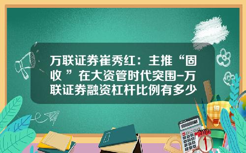 万联证券崔秀红：主推“固收+”在大资管时代突围-万联证券融资杠杆比例有多少
