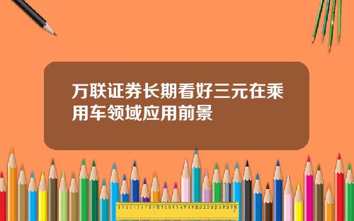 万联证券长期看好三元在乘用车领域应用前景