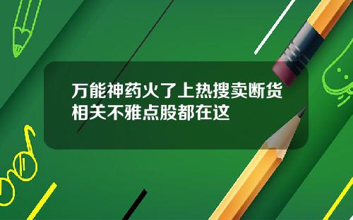 万能神药火了上热搜卖断货相关不雅点股都在这