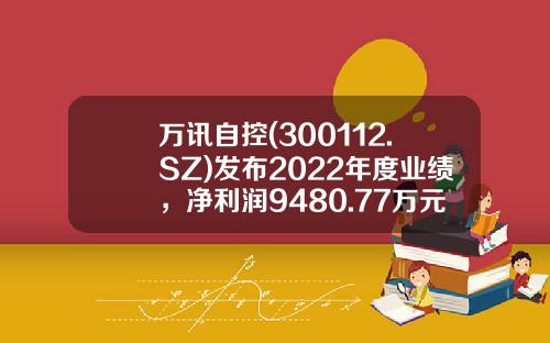 万讯自控(300112.SZ)发布2022年度业绩，净利润9480.77万元，同比增长2.45%，拟每10股派2元-万讯自控股票最新资讯