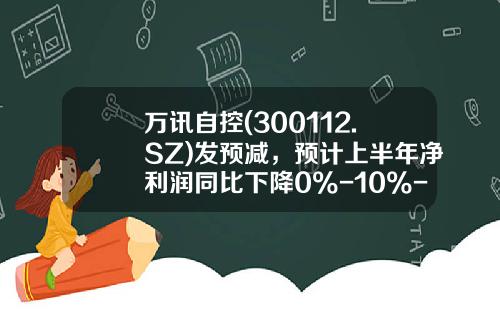 万讯自控(300112.SZ)发预减，预计上半年净利润同比下降0%-10%-深圳万讯自控股份有限公司招聘