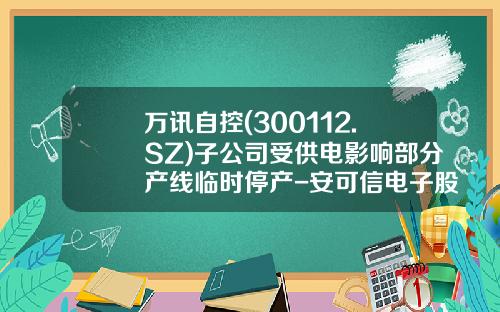 万讯自控(300112.SZ)子公司受供电影响部分产线临时停产-安可信电子股份有限公司