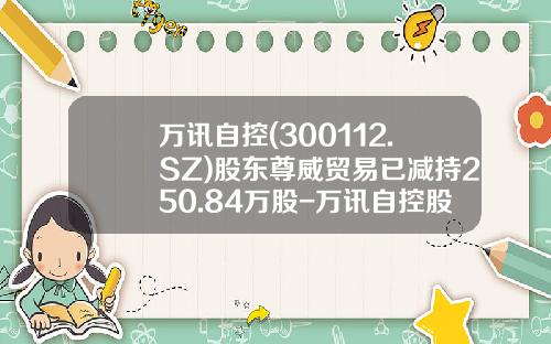 万讯自控(300112.SZ)股东尊威贸易已减持250.84万股-万讯自控股票最新资讯