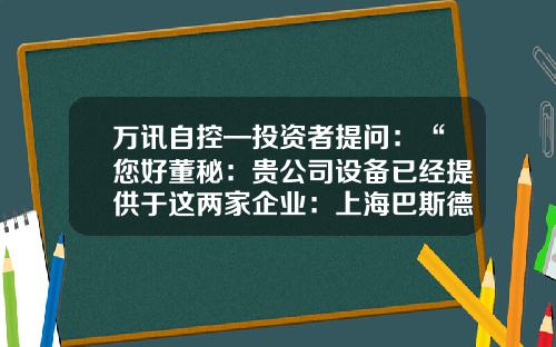 万讯自控—投资者提问：“您好董秘：贵公司设备已经提供于这两家企业：上海巴斯德研究所、广州生物医药研究所等研究机构吗？希望贵公司为疫情企业提供更多最新传感器设备”-上海万讯有限公司