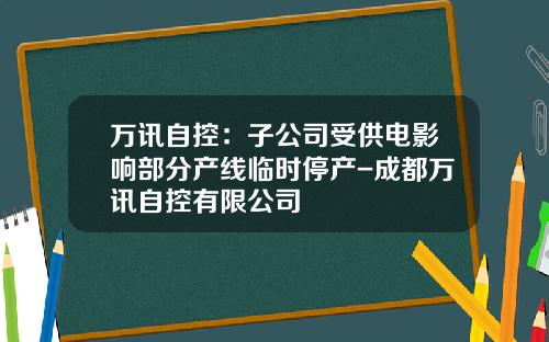 万讯自控：子公司受供电影响部分产线临时停产-成都万讯自控有限公司