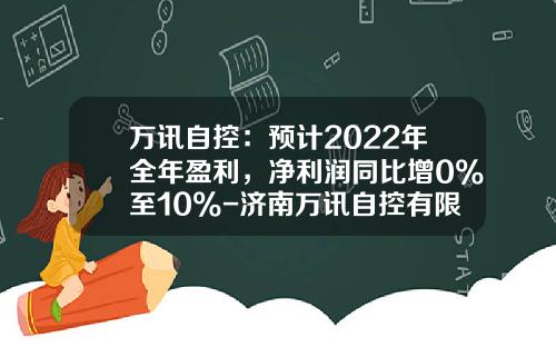 万讯自控：预计2022年全年盈利，净利润同比增0%至10%-济南万讯自控有限公司