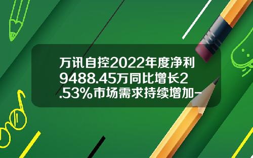 万讯自控2022年度净利9488.45万同比增长2.53%市场需求持续增加-万讯自控股票最新资讯