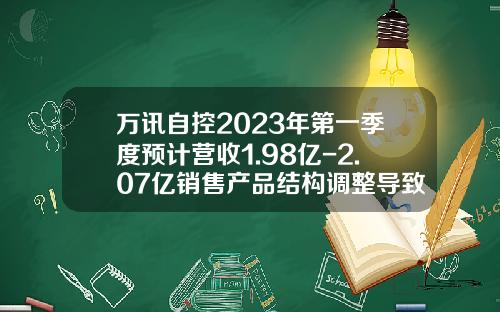 万讯自控2023年第一季度预计营收1.98亿-2.07亿销售产品结构调整导致毛利率有所下降-上海万讯仪表有限公司