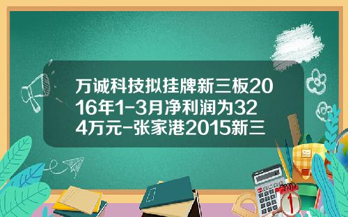 万诚科技拟挂牌新三板2016年1-3月净利润为324万元-张家港2015新三板公司名单