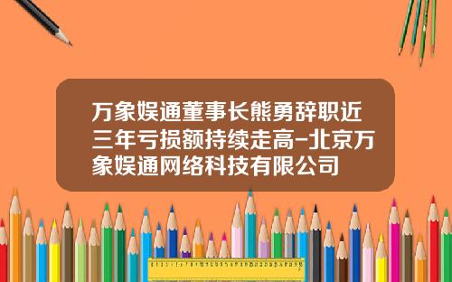 万象娱通董事长熊勇辞职近三年亏损额持续走高-北京万象娱通网络科技有限公司