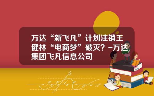 万达“新飞凡”计划注销王健林“电商梦”破灭？-万达集团飞凡信息公司