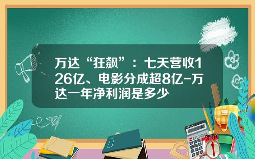 万达“狂飙”：七天营收126亿、电影分成超8亿-万达一年净利润是多少