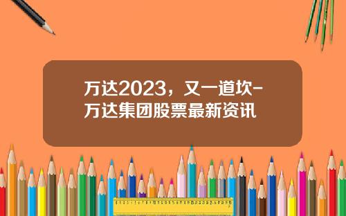 万达2023，又一道坎-万达集团股票最新资讯