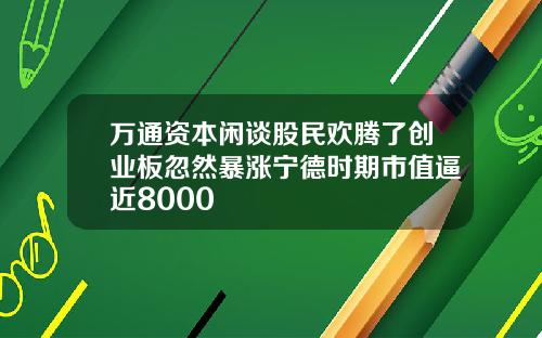 万通资本闲谈股民欢腾了创业板忽然暴涨宁德时期市值逼近8000
