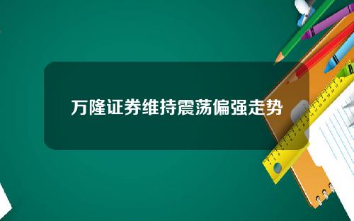 万隆证券维持震荡偏强走势