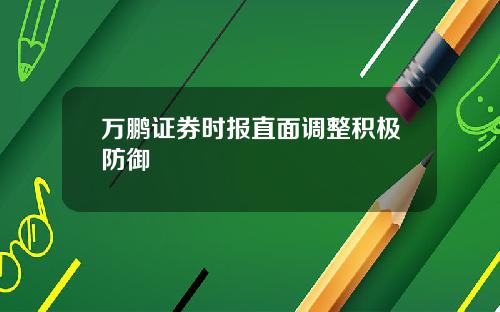 万鹏证券时报直面调整积极防御