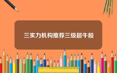 三实力机构推荐三级超牛股