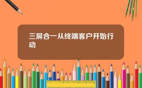 三屏合一从终端客户开始行动