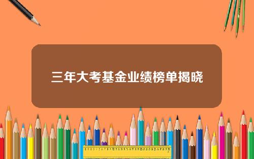 三年大考基金业绩榜单揭晓
