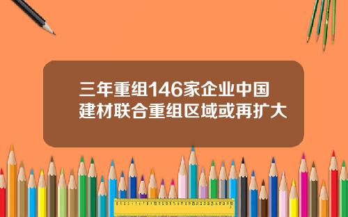 三年重组146家企业中国建材联合重组区域或再扩大