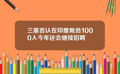 三星否认在印度裁员1000人今年还会继续招聘