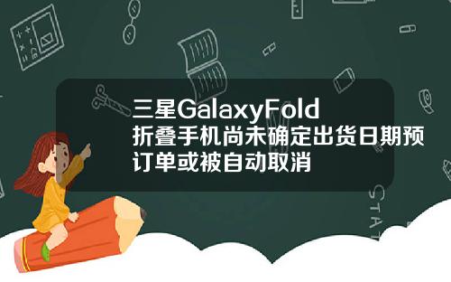 三星GalaxyFold折叠手机尚未确定出货日期预订单或被自动取消