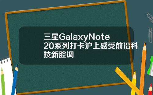 三星GalaxyNote20系列打卡沪上感受前沿科技新腔调
