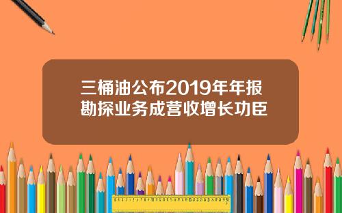 三桶油公布2019年年报勘探业务成营收增长功臣