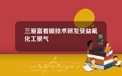三爱富着眼技术研发受益氟化工景气