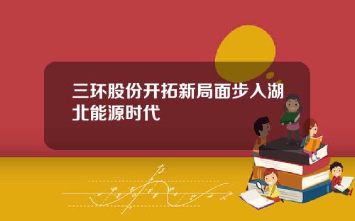 三环股份开拓新局面步入湖北能源时代